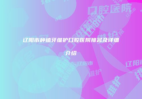 辽阳市种植牙维护口腔医院排名及详细介绍