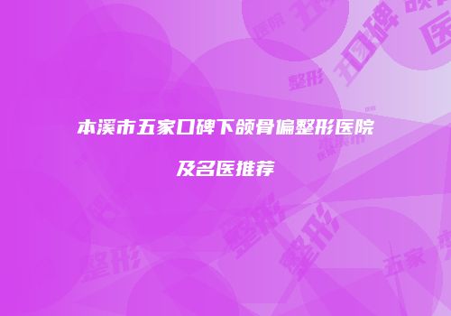本溪市五家口碑下颌骨偏整形医院及名医推荐
