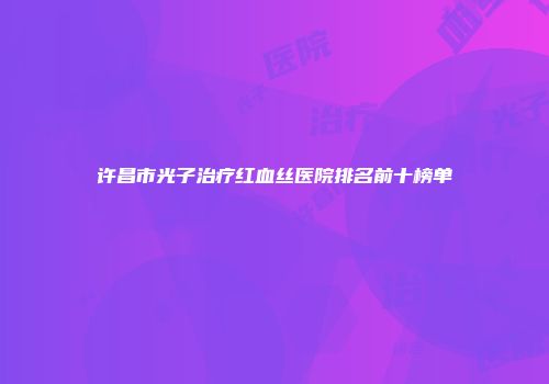 许昌市光子治疗红血丝医院排名前十榜单