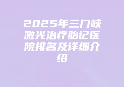 2025年三门峡激光治疗胎记医院排名及详细介绍