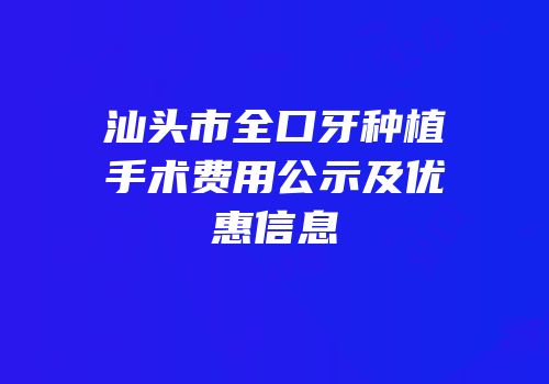 汕头市全口牙种植手术费用公示及优惠信息
