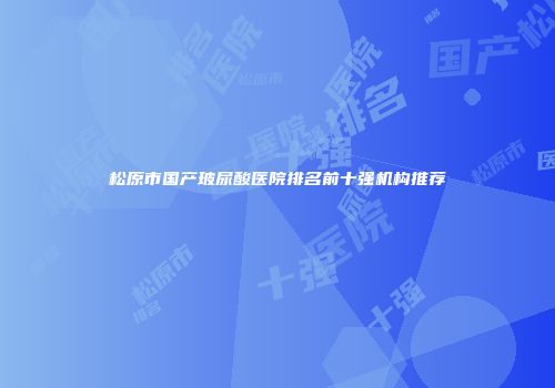 松原市国产玻尿酸医院排名前十强机构推荐