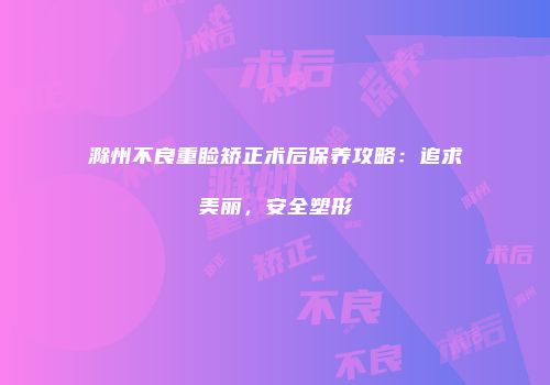 滁州不良重睑矫正术后保养攻略：追求美丽，安全塑形