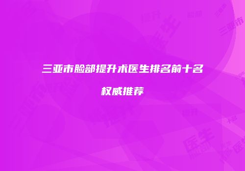 三亚市脸部提升术医生排名前十名权威推荐