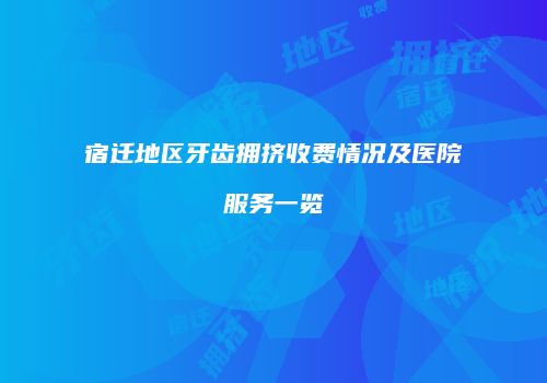 宿迁地区牙齿拥挤收费情况及医院服务一览