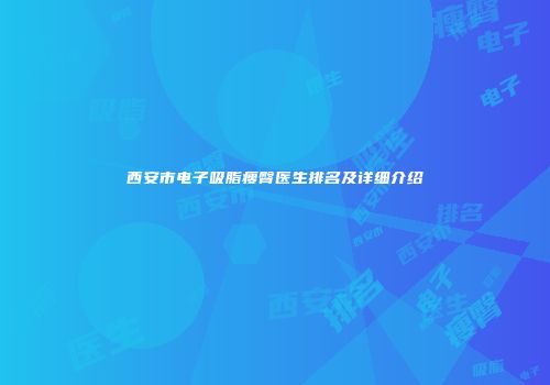 西安市电子吸脂瘦臀医生排名及详细介绍