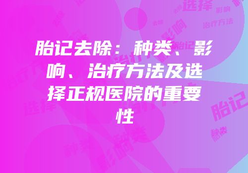 胎记去除：种类、影响、治疗方法及选择正规医院的重要性