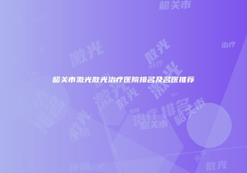韶关市激光散光治疗医院排名及名医推荐