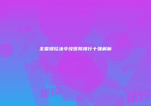 全国提拉法令纹医院排行十强解析