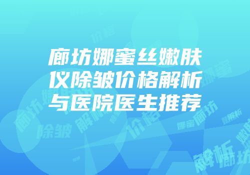 廊坊娜蜜丝嫩肤仪除皱价格解析与医院医生推荐