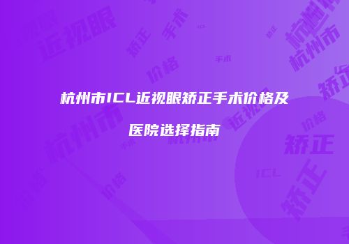 杭州市ICL近视眼矫正手术价格及医院选择指南