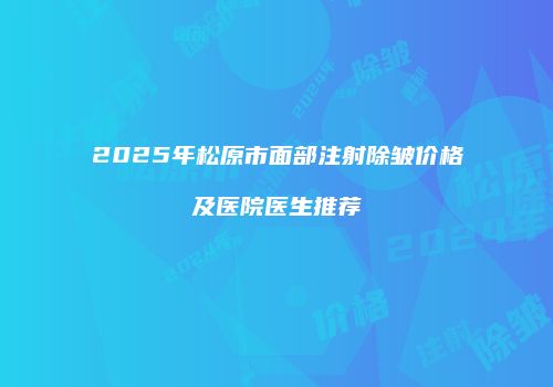 2025年松原市面部注射除皱价格及医院医生推荐
