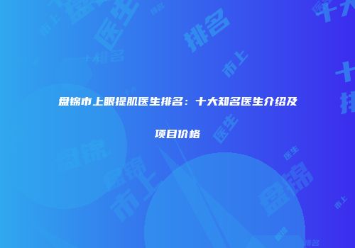 盘锦市上眼提肌医生排名：十大知名医生介绍及项目价格