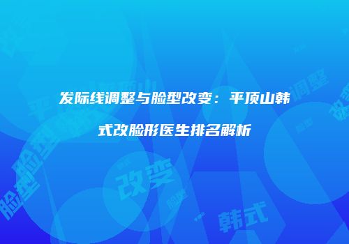 发际线调整与脸型改变：平顶山韩式改脸形医生排名解析
