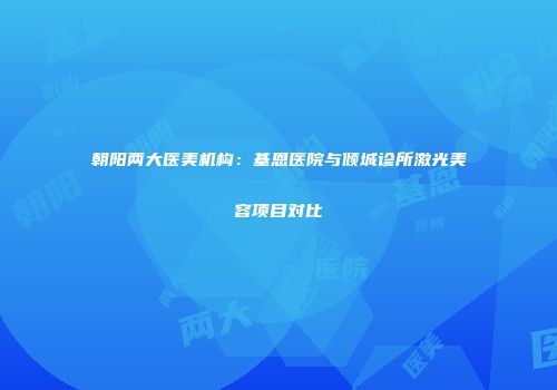 朝阳两大医美机构：基恩医院与倾城诊所激光美容项目对比