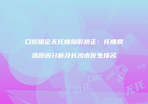 口腔固定无托槽隐形矫正：托槽脱落原因分析及长沙市医生排名