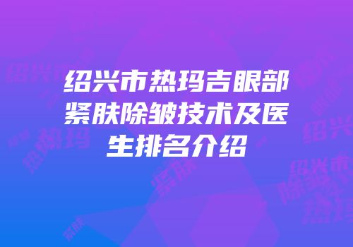 绍兴市热玛吉眼部紧肤除皱技术及医生排名介绍