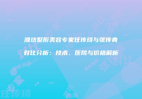 潍坊整形美容专家任传琦与张传青对比分析：技术、医院与价格解析