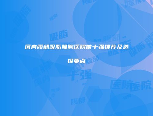 国内腹部吸脂隆胸医院前十强推荐及选择要点