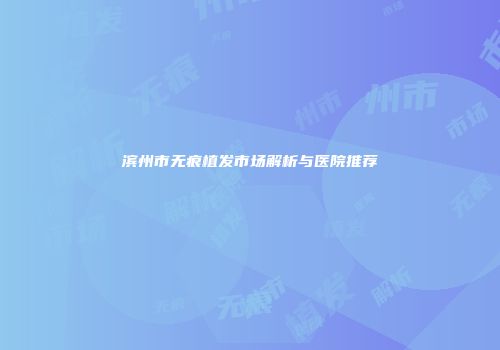滨州市无痕植发市场解析与医院推荐