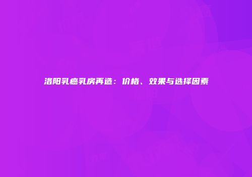 洛阳乳癌乳房再造：价格、效果与选择因素