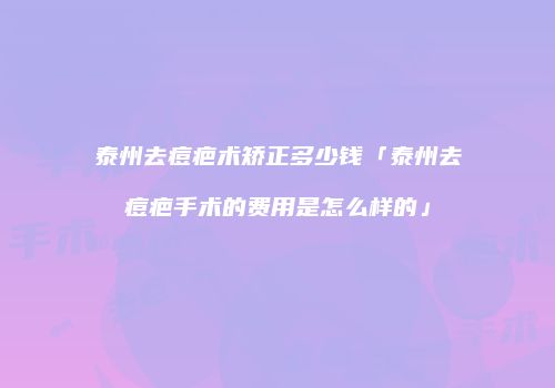 泰州去痘疤术矫正多少钱「泰州去痘疤手术的费用是怎么样的」