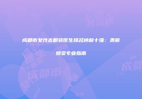 成都市女性去眼袋医生排名榜前十强：美丽蜕变专业指南
