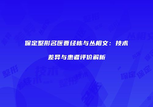 保定整形名医曹经栋与丛相文：技术差异与患者评价解析
