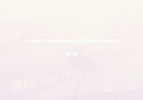 2025年广州市澳洲pola冷光美白医院排行榜及详情介绍