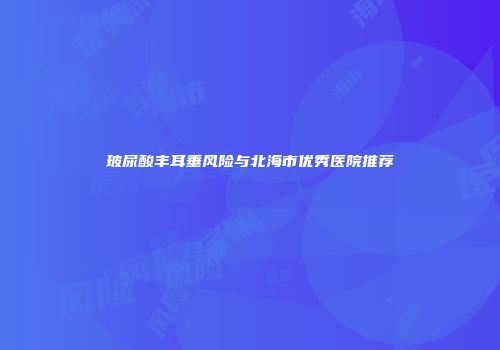 玻尿酸丰耳垂风险与北海市优秀医院推荐