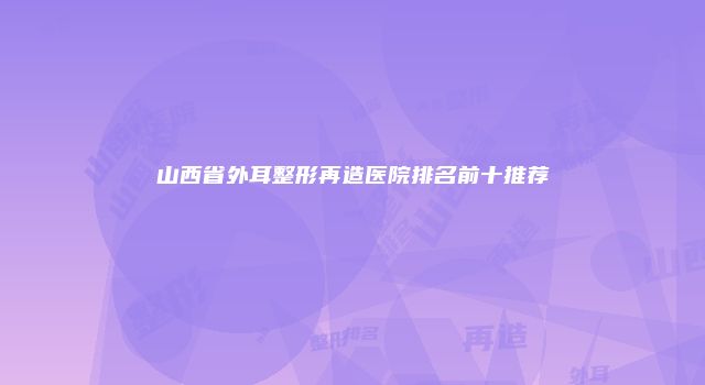 山西省外耳整形再造医院排名前十推荐