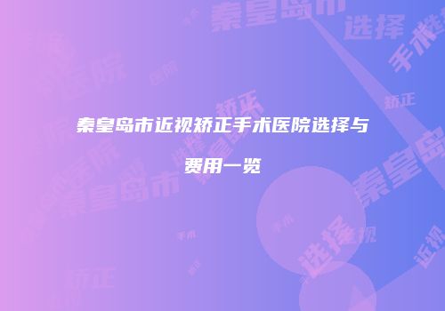 秦皇岛市近视矫正手术医院选择与费用一览