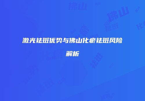 激光祛斑优势与佛山化瘀祛斑风险解析