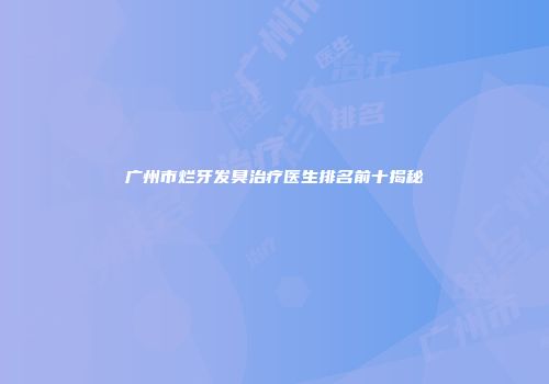 广州市烂牙发臭治疗医生排名前十揭秘