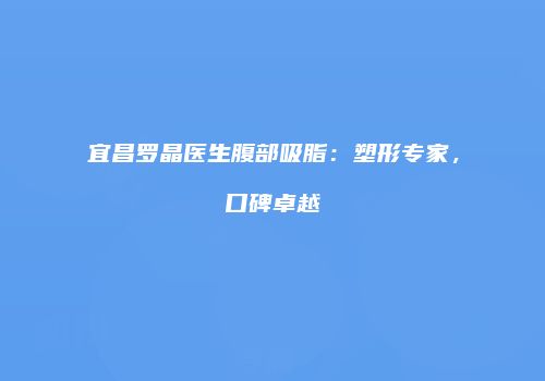 宜昌罗晶医生腹部吸脂：塑形专家，口碑卓越