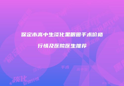 保定市高中生淡化黑眼圈手术价格行情及医院医生推荐