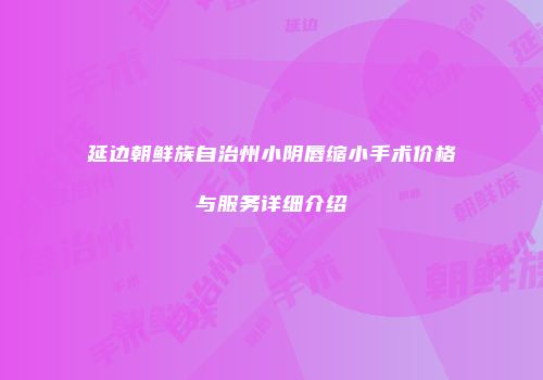 延边朝鲜族自治州小阴唇缩小手术价格与服务详细介绍