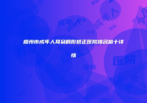 梧州市成年人耳朵畸形矫正医院排名前十详情