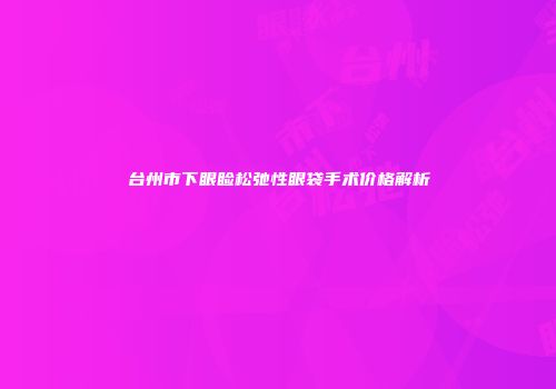 台州市下眼睑松弛性眼袋手术价格解析
