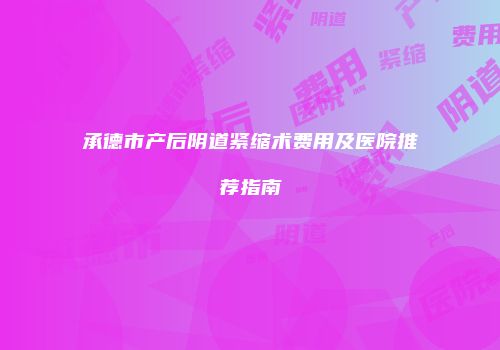 承德市产后阴道紧缩术费用及医院推荐指南
