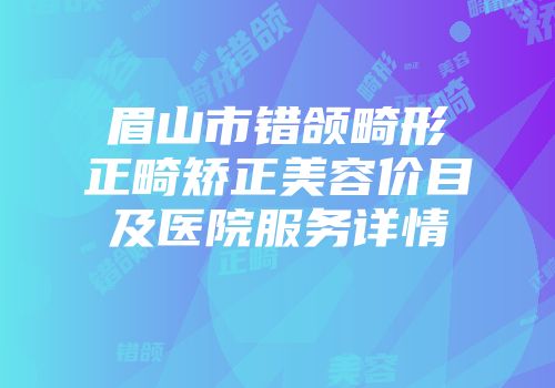 眉山市错颌畸形正畸矫正美容价目及医院服务详情