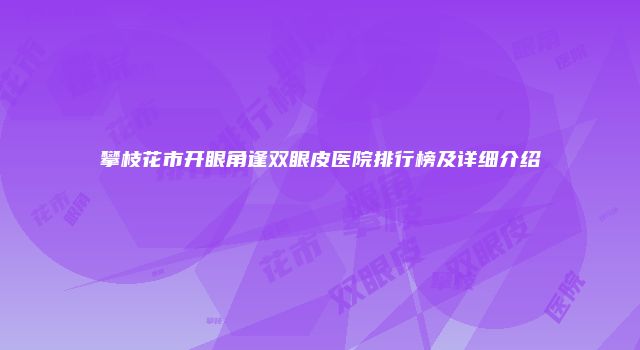 攀枝花市开眼角逢双眼皮医院排行榜及详细介绍