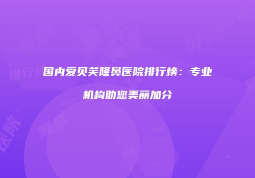 国内爱贝芙隆鼻医院排行榜：专业机构助您美丽加分