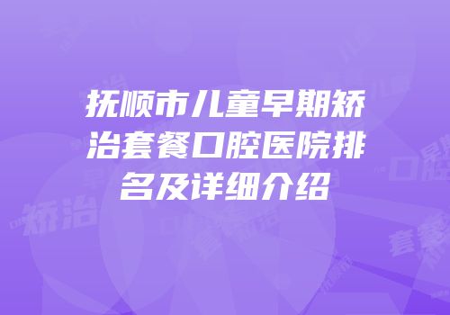 抚顺市儿童早期矫治套餐口腔医院排名及详细介绍