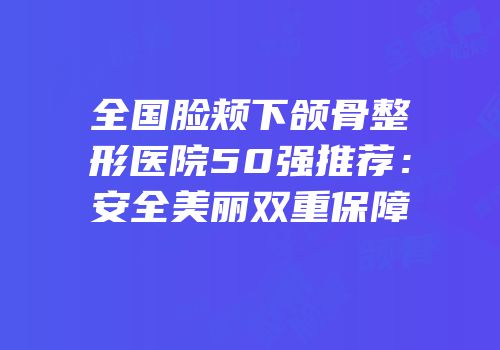全国脸颊下颌骨整形医院50强推荐：安全美丽双重保障