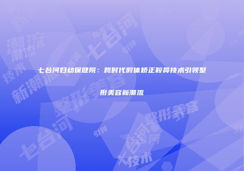七台河妇幼保健院：跨时代假体矫正鞍鼻技术引领整形美容新潮流