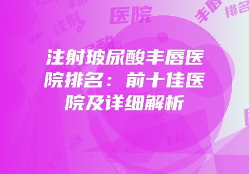 注射玻尿酸丰唇医院排名：前十佳医院及详细解析