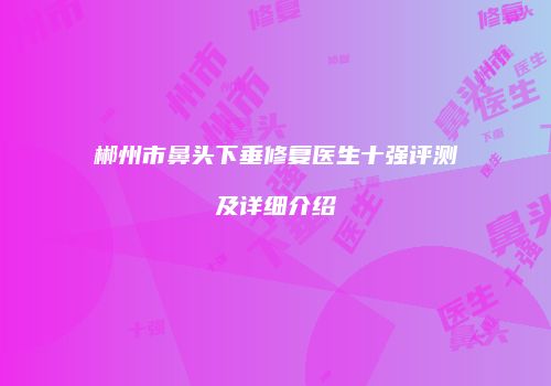 郴州市鼻头下垂修复医生十强评测及详细介绍