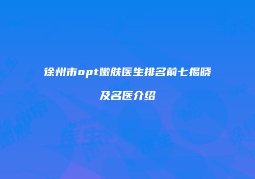 徐州市opt嫩肤医生排名前七揭晓及名医介绍