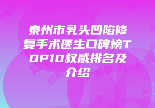 泰州市乳头凹陷修复手术医生口碑榜TOP10权威排名及介绍